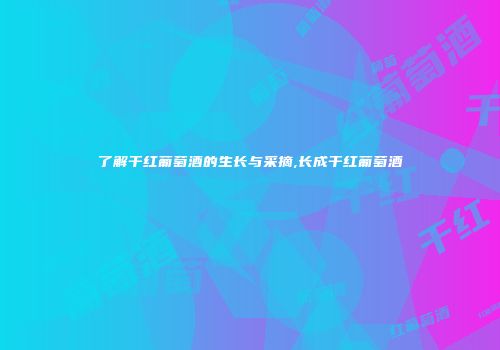 了解干红葡萄酒的生长与采摘,长成干红葡萄酒