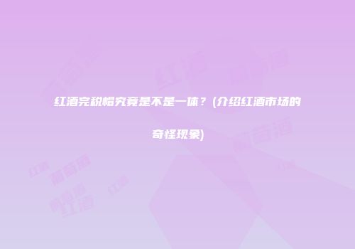红酒完税帽究竟是不是一体？(介绍红酒市场的奇怪现象)