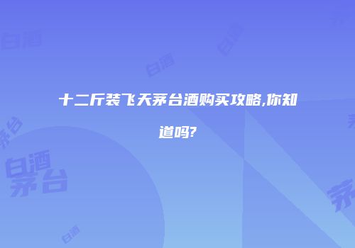 十二斤装飞天茅台酒购买攻略,你知道吗?