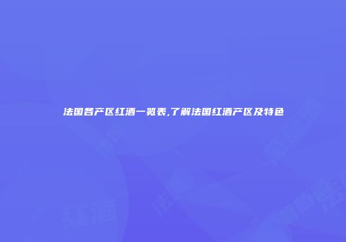 法国各产区红酒一览表,了解法国红酒产区及特色