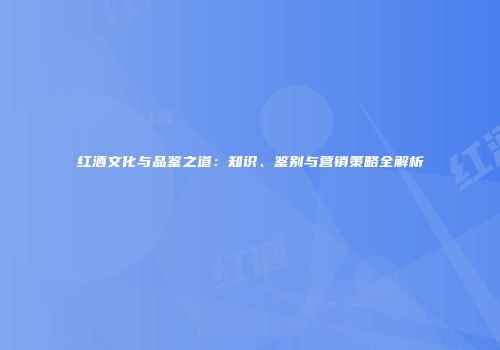 红酒文化与品鉴之道：知识、鉴别与营销策略全解析