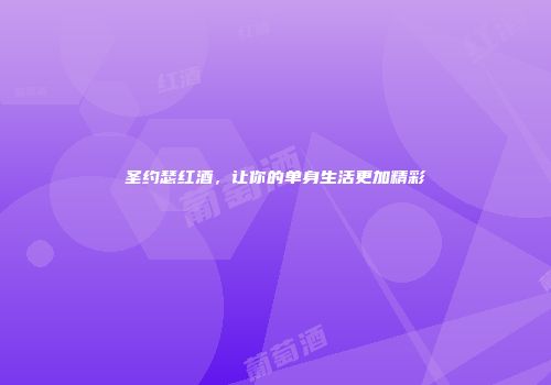 圣约瑟红酒，让你的单身生活更加精彩