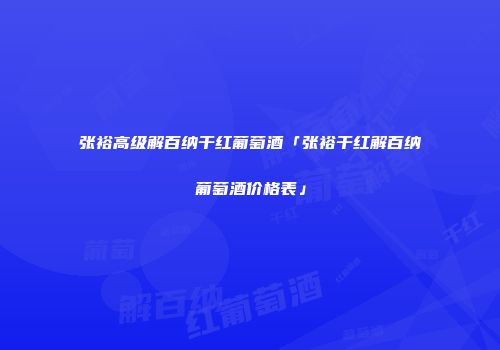 张裕高级解百纳干红葡萄酒「张裕干红解百纳葡萄酒价格表」