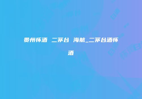 贵州怀酒 二茅台 海航_二茅台酒怀酒