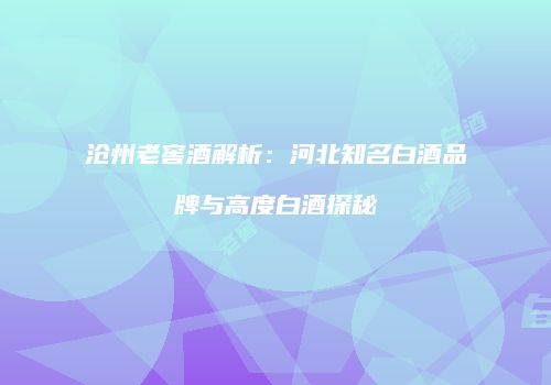 沧州老窖酒解析：河北知名白酒品牌与高度白酒探秘