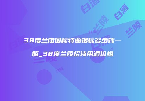 38度兰陵国标特曲银标多少钱一瓶_38度兰陵招待用酒价格
