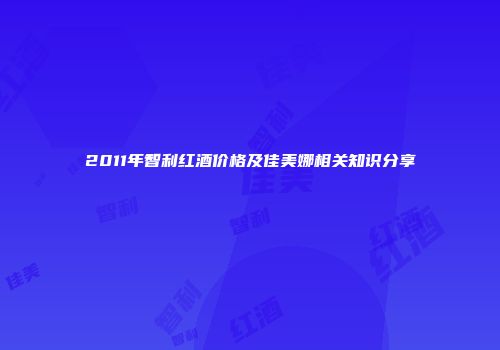 2011年智利红酒价格及佳美娜相关知识分享