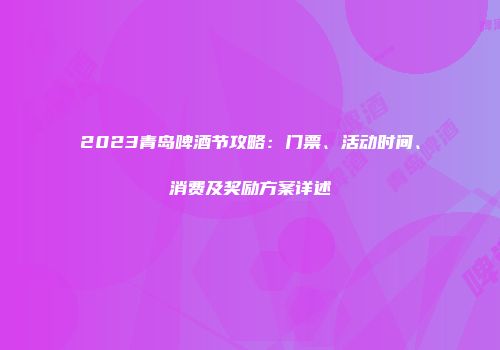 2023青岛啤酒节攻略：门票、活动时间、消费及奖励方案详述