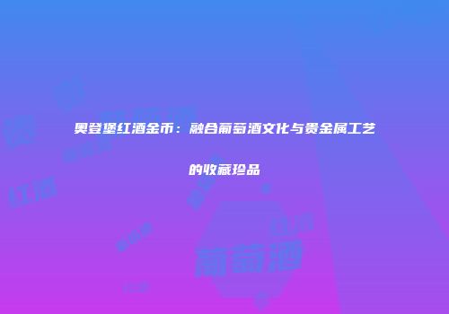 奥登堡红酒金币：融合葡萄酒文化与贵金属工艺的收藏珍品