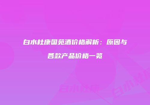 白水杜康国苑酒价格解析：原因与各款产品价格一览