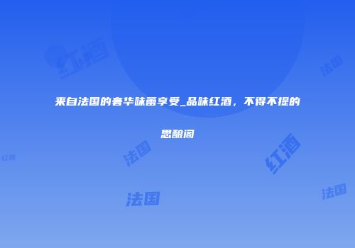 来自法国的奢华味蕾享受_品味红酒，不得不提的思酿阁