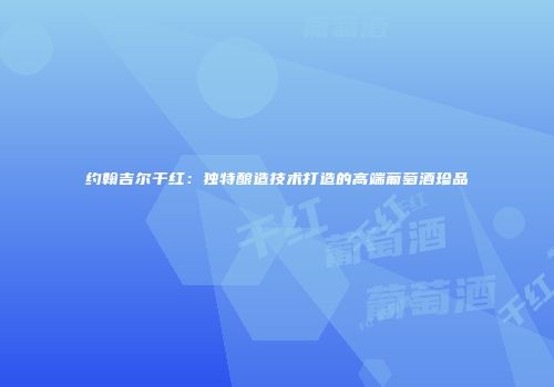 约翰吉尔干红：独特酿造技术打造的高端葡萄酒珍品