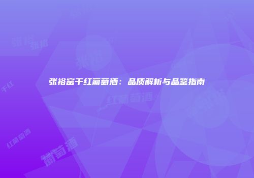 张裕窑干红葡萄酒：品质解析与品鉴指南