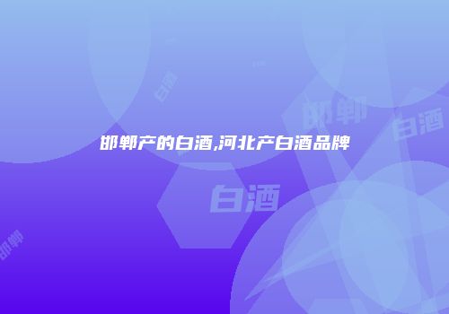 邯郸产的白酒,河北产白酒品牌