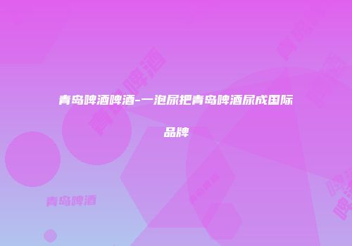 青岛啤酒啤酒-一泡尿把青岛啤酒尿成国际品牌