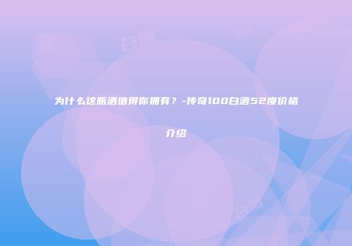 为什么这瓶酒值得你拥有？-传奇100白酒52度价格介绍