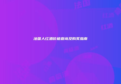 法国人红酒价格查询及购买指南