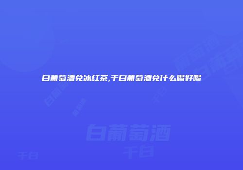 白葡萄酒兑冰红茶,干白葡萄酒兑什么喝好喝