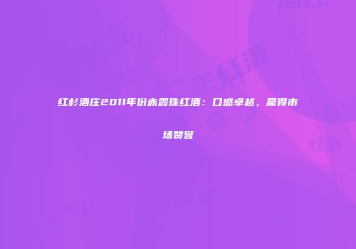 红杉酒庄2011年份赤霞珠红酒：口感卓越，赢得市场赞誉