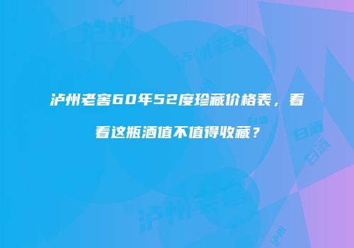 泸州老窖60年52度珍藏价格表，看看这瓶酒值不值得收藏？