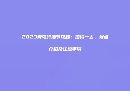 2023青岛啤酒节攻略：值得一去，景点介绍及注意事项