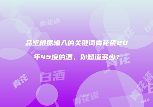 品鉴根据输入的关键词青花瓷20年45度的酒，你知道多少？