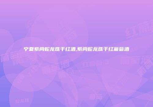 宁夏紫尚蛇龙珠干红酒,紫尚蛇龙珠干红葡萄酒