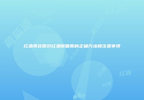 红酒美容常识红酒敷面膜的正确方法和注意事项