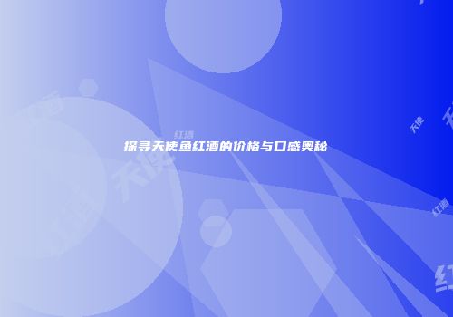 探寻天使鱼红酒的价格与口感奥秘