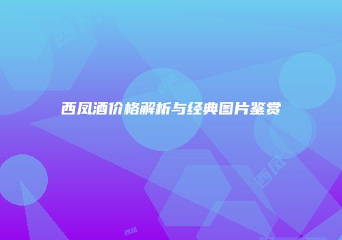 西凤酒价格解析与经典图片鉴赏