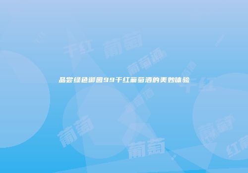 品尝绿色御园99干红葡萄酒的美妙体验