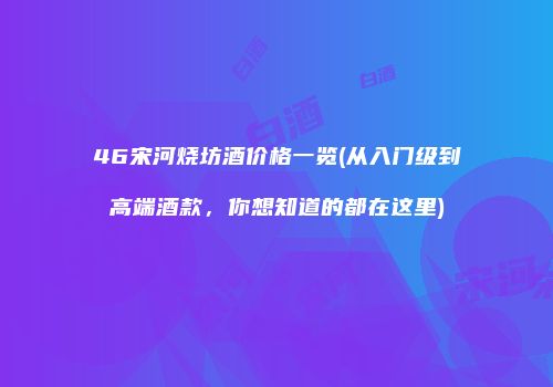 46宋河烧坊酒价格一览(从入门级到高端酒款，你想知道的都在这里)