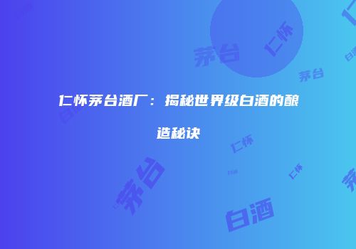 仁怀茅台酒厂：揭秘世界级白酒的酿造秘诀