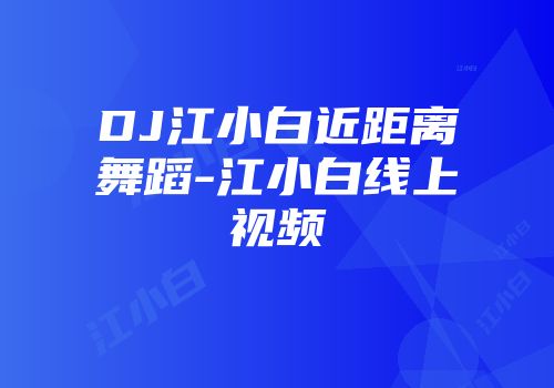 DJ江小白近距离舞蹈-江小白线上视频