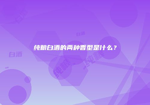纯粮白酒的两种香型是什么？