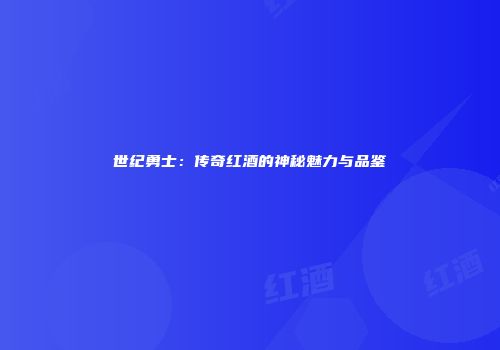 世纪勇士：传奇红酒的神秘魅力与品鉴