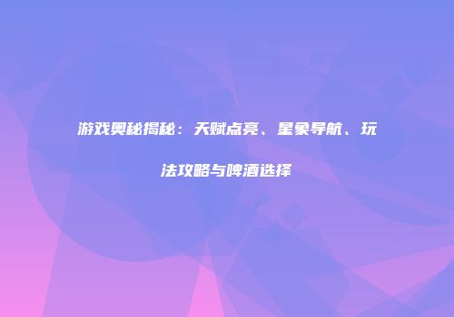 游戏奥秘揭秘：天赋点亮、星象导航、玩法攻略与啤酒选择
