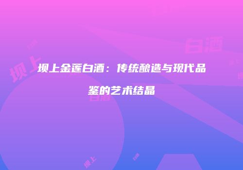 坝上金莲白酒：传统酿造与现代品鉴的艺术结晶