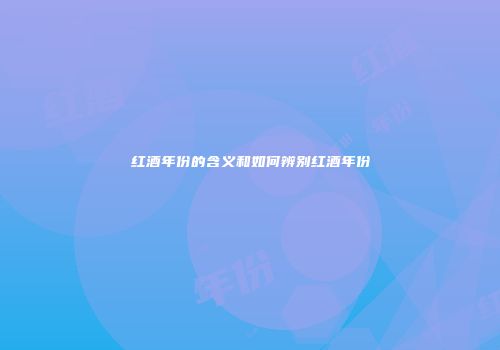 红酒年份的含义和如何辨别红酒年份