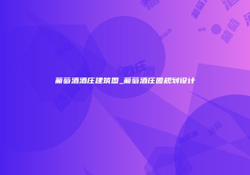葡萄酒酒庄建筑图_葡萄酒庄园规划设计