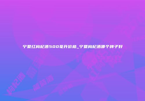宁夏红枸杞酒500毫升价格_宁夏枸杞酒哪个牌子好
