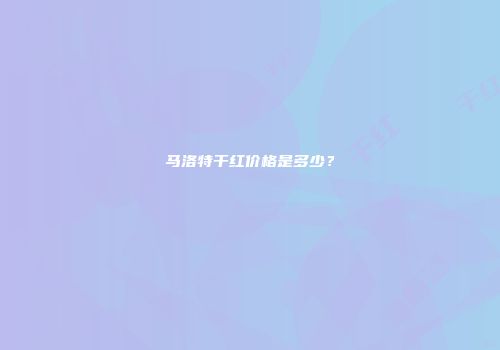 马洛特干红价格是多少？