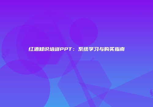 红酒知识培训PPT：系统学习与购买指南