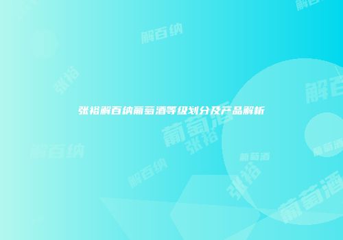 张裕解百纳葡萄酒等级划分及产品解析