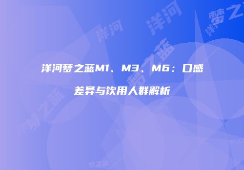 洋河梦之蓝M1、M3、M6：口感差异与饮用人群解析