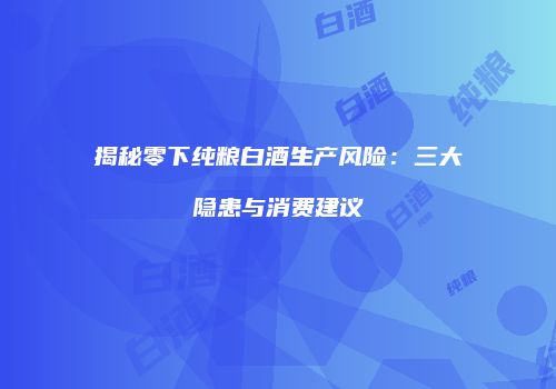 揭秘零下纯粮白酒生产风险：三大隐患与消费建议