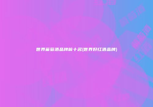 世界葡萄酒品牌前十名(世界好红酒品牌)