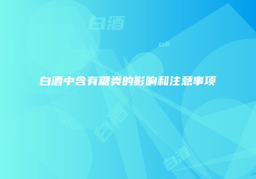 白酒中含有糖类的影响和注意事项