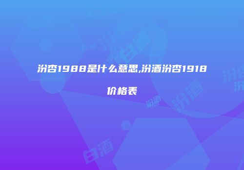 汾杏1988是什么意思,汾酒汾杏1918价格表