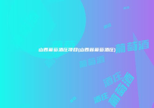 山西葡萄酒庄项目(山西省葡萄酒庄)